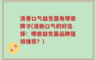 清香口气益生菌有哪些牌子(清新口气的好选择：哪些益生菌品牌值得推荐？)