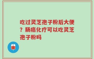 吃过灵芝孢子粉后大便？肠癌化疗可以吃灵芝孢子粉吗