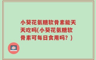 小葵花氨糖软骨素能天天吃吗(小葵花氨糖软骨素可每日食用吗？)