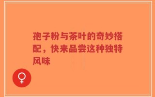孢子粉与茶叶的奇妙搭配，快来品尝这种独特风味