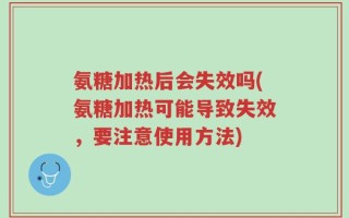 氨糖加热后会失效吗(氨糖加热可能导致失效，要注意使用方法)