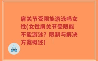 肩关节受限能游泳吗女性(女性肩关节受限能不能游泳？限制与解决方案概述)