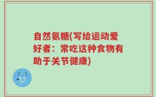 自然氨糖(写给运动爱好者：常吃这种食物有助于关节健康)
