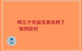 喝三个月益生菌长胖了 如何应对