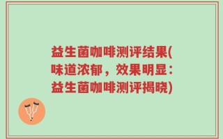 益生菌咖啡测评结果(味道浓郁，效果明显：益生菌咖啡测评揭晓)