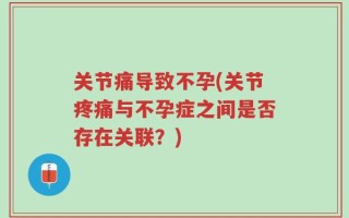 关节痛导致不孕(关节疼痛与不孕症之间是否存在关联？)