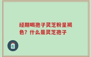 经期喝孢子灵芝粉呈褐色？什么是灵芝孢子