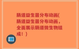 肠道益生菌分布动画(肠道益生菌分布动画，全面展示肠道微生物组成！)