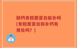 缺钙骨胶原蛋白能补吗(骨胶原蛋白和补钙有用处吗？)