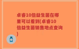 卓睿10倍益生菌在哪里可以看到(卓睿10倍益生菌销售地点查询)