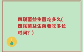 四联菌益生菌吃多久(四联菌益生菌要吃多长时间？)