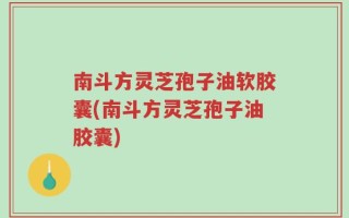 南斗方灵芝孢子油软胶囊(南斗方灵芝孢子油胶囊)