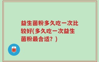 益生菌粉多久吃一次比较好(多久吃一次益生菌粉最合适？)
