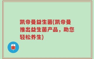 凯帝曼益生菌(凯帝曼推出益生菌产品，助您轻松养生)