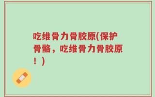 吃维骨力骨胶原(保护骨骼，吃维骨力骨胶原！)