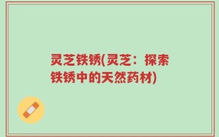 灵芝铁锈(灵芝：探索铁锈中的天然药材)