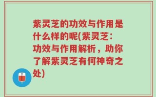 紫灵芝的功效与作用是什么样的呢(紫灵芝：功效与作用解析，助你了解紫灵芝有何神奇之处)