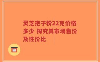 灵芝孢子粉22克价格多少 探究其市场售价及性价比