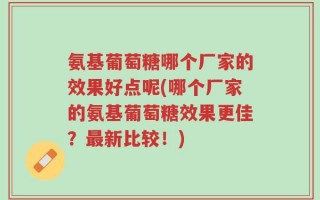 氨基葡萄糖哪个厂家的效果好点呢(哪个厂家的氨基葡萄糖效果更佳？最新比较！)