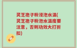 灵芝孢子粉浸泡水温(灵芝孢子粉泡水温度要注意，否则功效大打折扣)