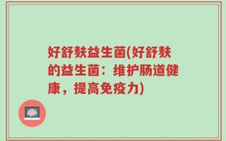 好舒麸益生菌(好舒麸的益生菌：维护肠道健康，提高免疫力)