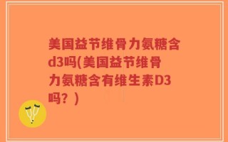 美国益节维骨力氨糖含d3吗(美国益节维骨力氨糖含有维生素D3吗？)