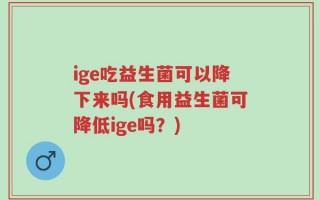 ige吃益生菌可以降下来吗(食用益生菌可降低ige吗？)