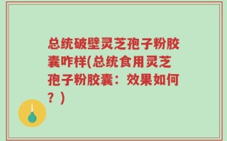 总统破壁灵芝孢子粉胶囊咋样(总统食用灵芝孢子粉胶囊：效果如何？)