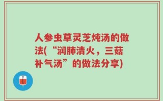 人参虫草灵芝炖汤的做法(“润肺清火，三菇补气汤”的做法分享)