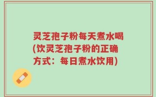 灵芝孢子粉每天煮水喝(饮灵芝孢子粉的正确方式：每日煮水饮用)