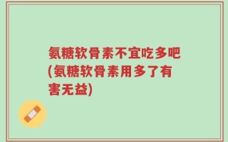 氨糖软骨素不宜吃多吧(氨糖软骨素用多了有害无益)