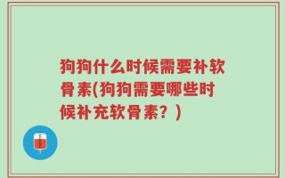 狗狗什么时候需要补软骨素(狗狗需要哪些时候补充软骨素？)