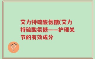 艾力特硫酸氨糖(艾力特硫酸氨糖——护理关节的有效成分