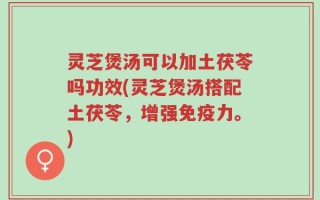 灵芝煲汤可以加土茯苓吗功效(灵芝煲汤搭配土茯苓，增强免疫力。)