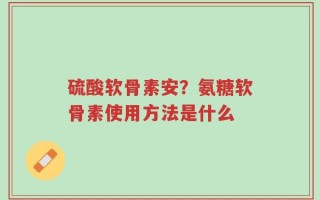 硫酸软骨素安？氨糖软骨素使用方法是什么