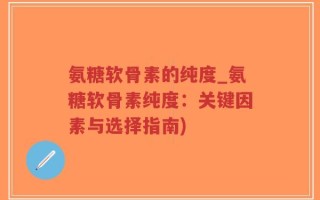氨糖软骨素的纯度_氨糖软骨素纯度：关键因素与选择指南)