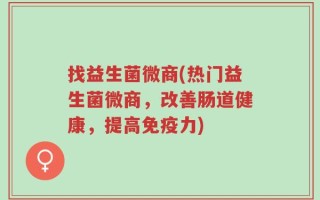 找益生菌微商(热门益生菌微商，改善肠道健康，提高免疫力)