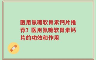 医用氨糖软骨素钙片推荐？医用氨糖软骨素钙片的功效和作用