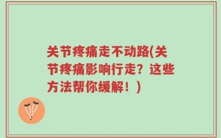 关节疼痛走不动路(关节疼痛影响行走？这些方法帮你缓解！)