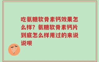 吃氨糖软骨素钙效果怎么样？氨糖软骨素钙片到底怎么样用过的来说说呗