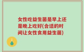 女性吃益生菌是早上还是晚上吃好(合适的时间让女性食用益生菌)