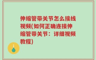 伸缩管带关节怎么接线视频(如何正确连接伸缩管带关节：详细视频教程)