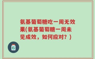 氨基葡萄糖吃一周无效果(氨基葡萄糖一周未见成效，如何应对？)