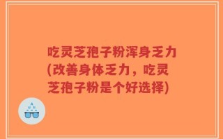 吃灵芝孢子粉浑身乏力(改善身体乏力，吃灵芝孢子粉是个好选择)