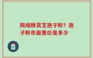 同绿牌灵芝孢子粉？孢子粉市面售价是多少