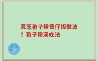 灵芝孢子粉煲仔饭做法？孢子粉汤吃法