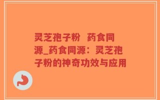灵芝孢子粉  药食同源_药食同源：灵芝孢子粉的神奇功效与应用
