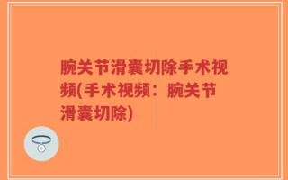 腕关节滑囊切除手术视频(手术视频：腕关节滑囊切除)