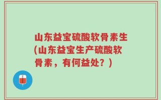山东益宝硫酸软骨素生(山东益宝生产硫酸软骨素，有何益处？)
