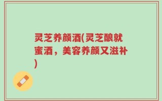 灵芝养颜酒(灵芝酿就蜜酒，美容养颜又滋补)